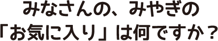 みなさんの、みやぎの「お気に入り」は何ですか?