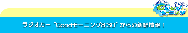 ラジオカー★Goodモーニング8:30★から新鮮な情報が届きました。