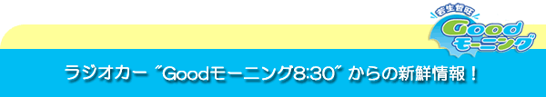 ラジオカー★Goodモーニング8:30★から新鮮な情報が届きました。