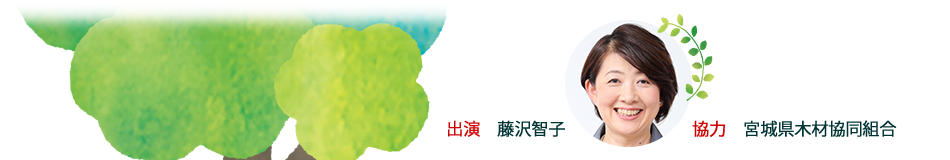 出演 藤沢智子　協力 宮城県木材協同組合