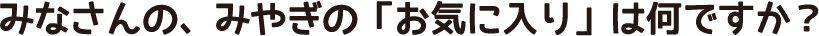みなさんの、みやぎの「お気に入り」は何ですか？